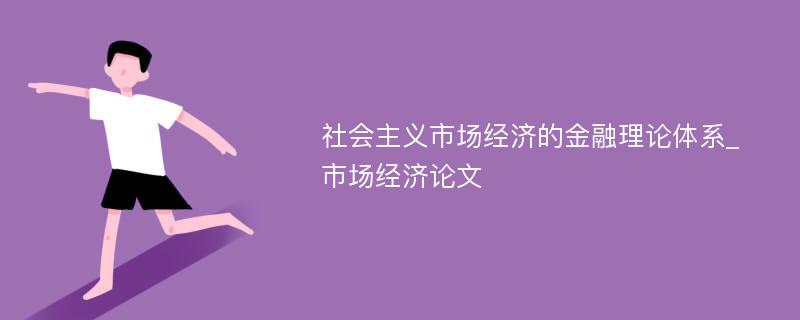 社会主义市场经济的金融理论体系_市场经济论文