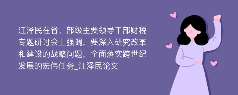 江泽民在省、部级主要领导干部财税专题研讨会上强调，要深入研究改革和建设的战略问题，全面落实跨世纪发展的宏伟任务_江泽民论文