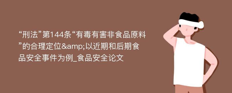 “刑法”第144条“有毒有害非食品原料”的合理定位&以近期和后期食品安全事件为例_食品安全论文