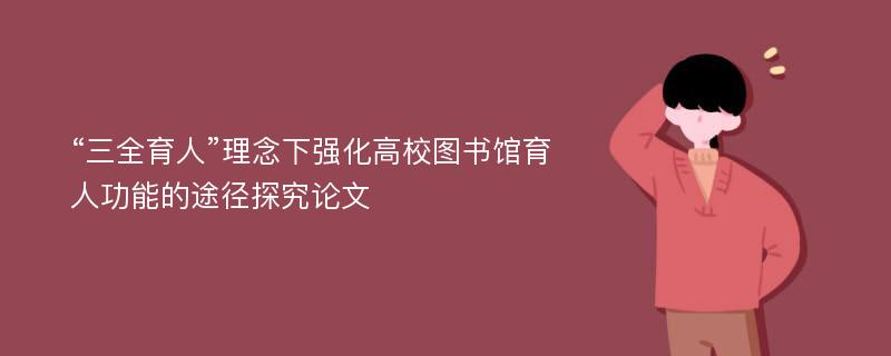 “三全育人”理念下强化高校图书馆育人功能的途径探究论文