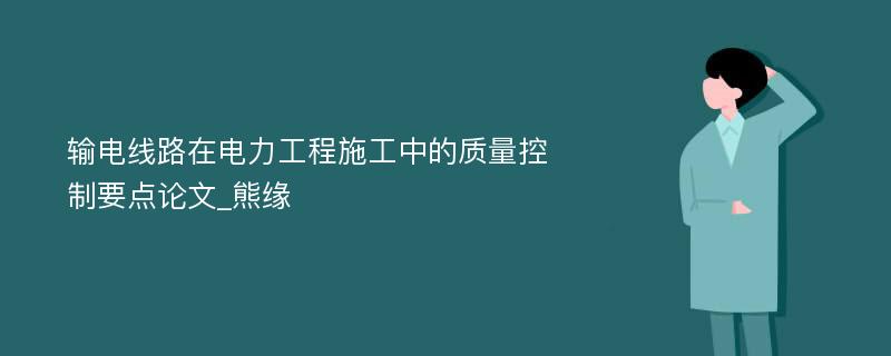 输电线路在电力工程施工中的质量控制要点论文_熊缘