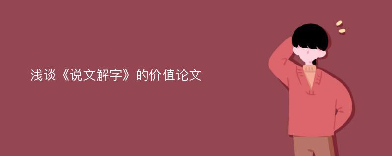 浅谈《说文解字》的价值论文