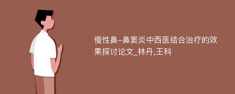 慢性鼻-鼻窦炎中西医结合治疗的效果探讨论文_林丹,王科