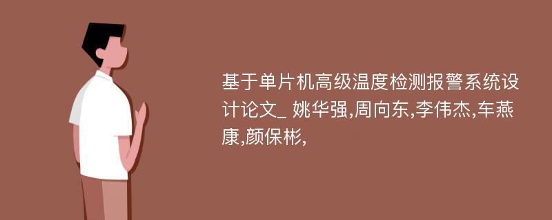 基于单片机高级温度检测报警系统设计论文_ 姚华强,周向东,李伟杰,车燕康,颜保彬,