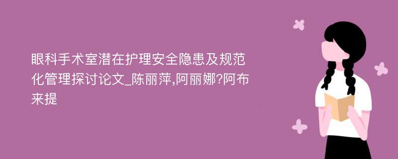 眼科手术室潜在护理安全隐患及规范化管理探讨论文_陈丽萍,阿丽娜?阿布来提