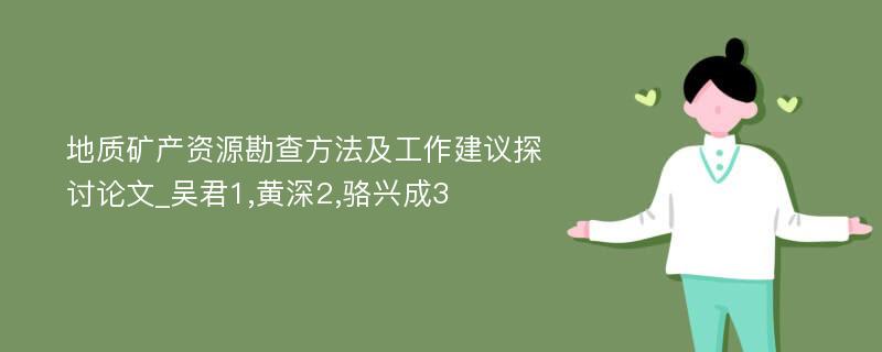 地质矿产资源勘查方法及工作建议探讨论文_吴君1,黄深2,骆兴成3