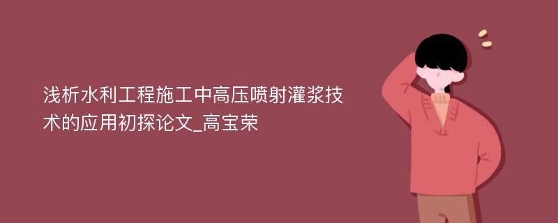 浅析水利工程施工中高压喷射灌浆技术的应用初探论文_高宝荣