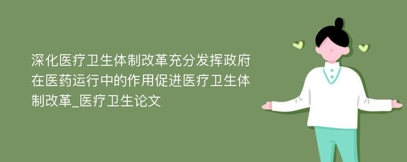 深化医疗卫生体制改革充分发挥政府在医药运行中的作用促进医疗卫生体制改革_医疗卫生论文