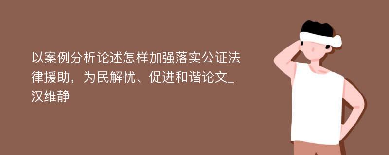 以案例分析论述怎样加强落实公证法律援助，为民解忧、促进和谐论文_汉维静