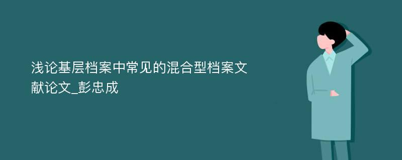 浅论基层档案中常见的混合型档案文献论文_彭忠成