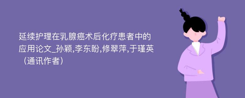 延续护理在乳腺癌术后化疗患者中的应用论文_孙颖,李东盼,修翠萍,于瑾英（通讯作者）