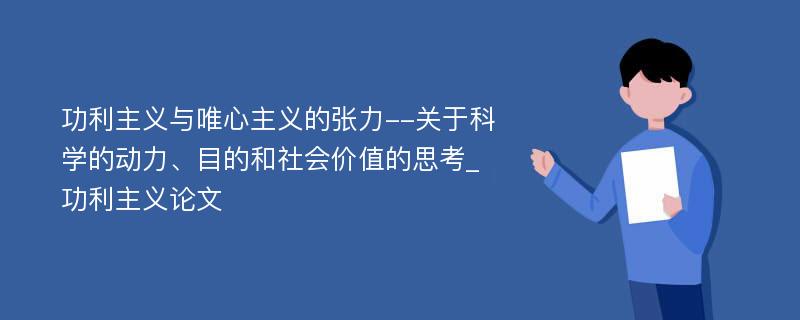 功利主义与唯心主义的张力--关于科学的动力、目的和社会价值的思考_功利主义论文