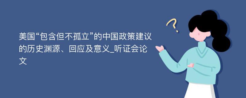 美国“包含但不孤立”的中国政策建议的历史渊源、回应及意义_听证会论文