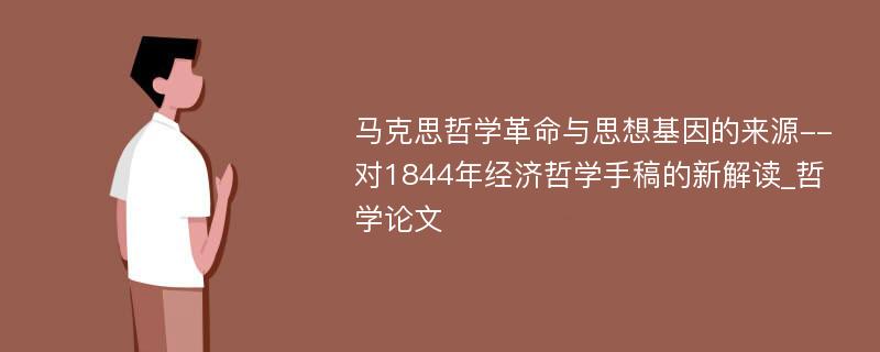 马克思哲学革命与思想基因的来源--对1844年经济哲学手稿的新解读_哲学论文