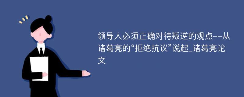 领导人必须正确对待叛逆的观点--从诸葛亮的“拒绝抗议”说起_诸葛亮论文