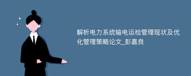 解析电力系统输电运检管理现状及优化管理策略论文_彭嘉良