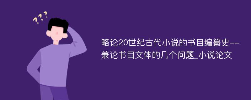 略论20世纪古代小说的书目编纂史--兼论书目文体的几个问题_小说论文