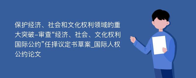 保护经济、社会和文化权利领域的重大突破-审查“经济、社会、文化权利国际公约”任择议定书草案_国际人权公约论文