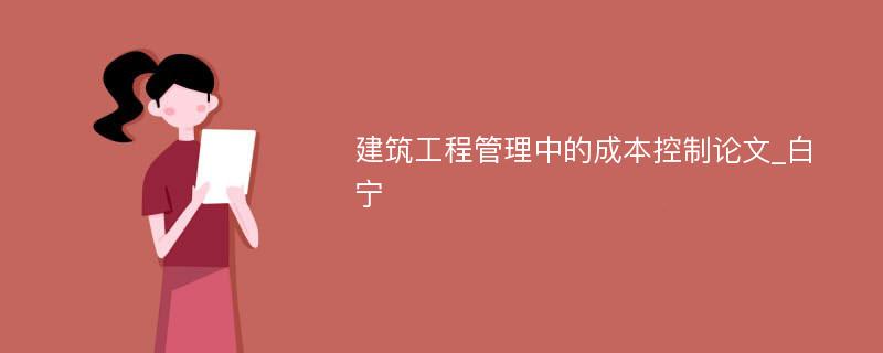 建筑工程管理中的成本控制论文_白宁