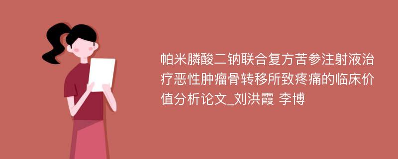 帕米膦酸二钠联合复方苦参注射液治疗恶性肿瘤骨转移所致疼痛的临床价值分析论文_刘洪霞 李博