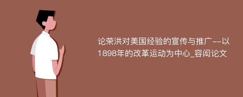 论荣洪对美国经验的宣传与推广--以1898年的改革运动为中心_容闳论文