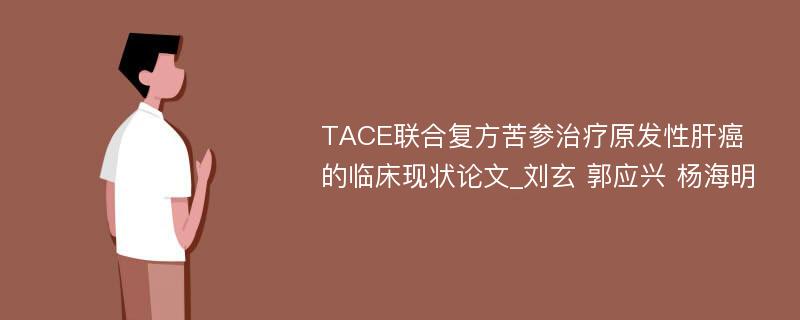 TACE联合复方苦参治疗原发性肝癌的临床现状论文_刘玄 郭应兴 杨海明