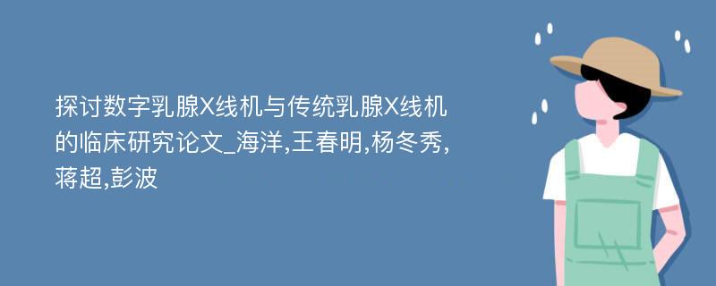 探讨数字乳腺X线机与传统乳腺X线机的临床研究论文_海洋,王春明,杨冬秀,蒋超,彭波