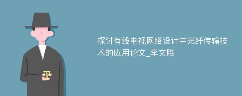 探讨有线电视网络设计中光纤传输技术的应用论文_李文胜