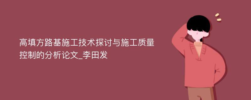 高填方路基施工技术探讨与施工质量控制的分析论文_李田发