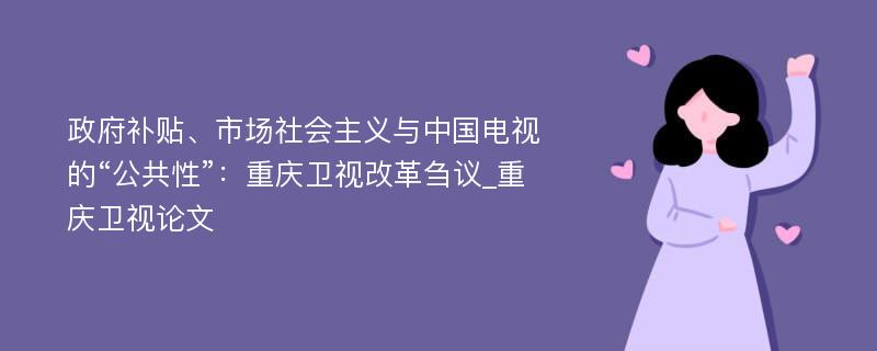 政府补贴、市场社会主义与中国电视的“公共性”：重庆卫视改革刍议_重庆卫视论文