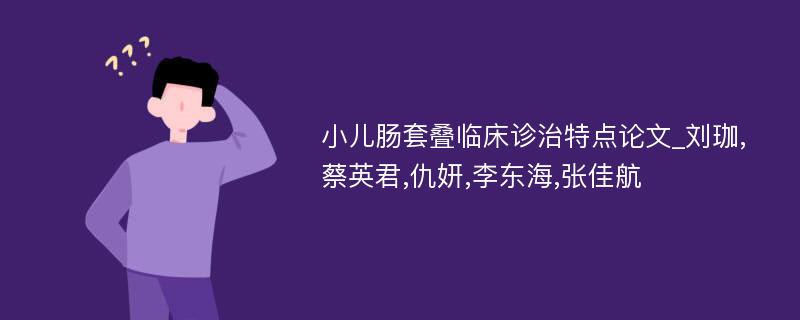 小儿肠套叠临床诊治特点论文_刘珈,蔡英君,仇妍,李东海,张佳航