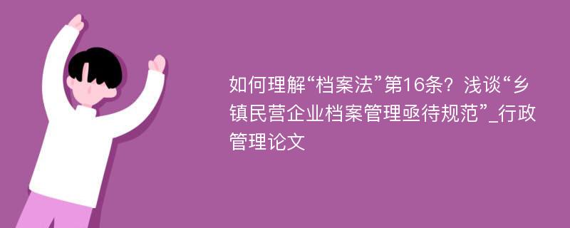 如何理解“档案法”第16条？浅谈“乡镇民营企业档案管理亟待规范”_行政管理论文