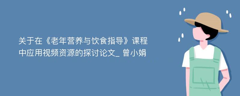 关于在《老年营养与饮食指导》课程中应用视频资源的探讨论文_ 曾小娟