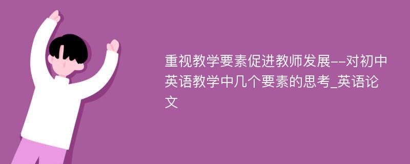 重视教学要素促进教师发展--对初中英语教学中几个要素的思考_英语论文