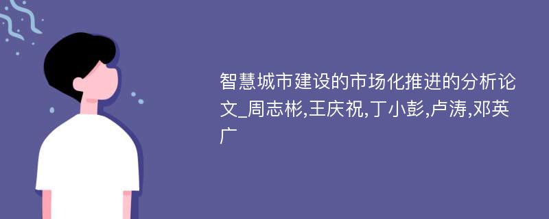 智慧城市建设的市场化推进的分析论文_周志彬,王庆祝,丁小彭,卢涛,邓英广