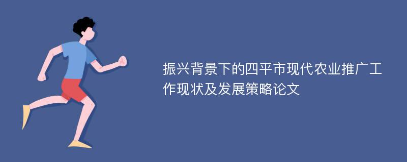 振兴背景下的四平市现代农业推广工作现状及发展策略论文