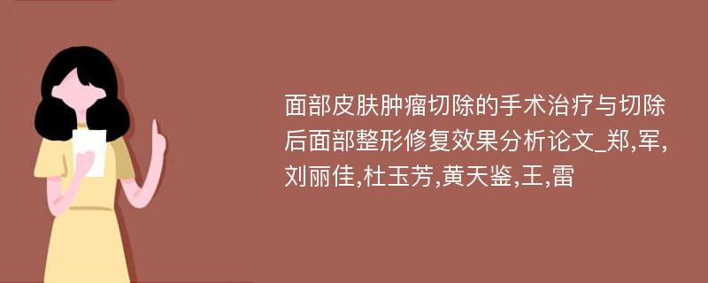 面部皮肤肿瘤切除的手术治疗与切除后面部整形修复效果分析论文_郑,军,刘丽佳,杜玉芳,黄天鉴,王,雷