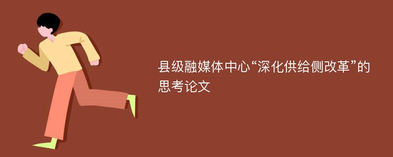 县级融媒体中心“深化供给侧改革”的思考论文