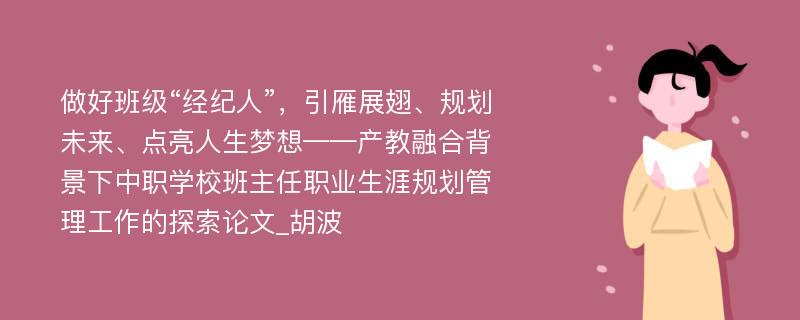 做好班级“经纪人”，引雁展翅、规划未来、点亮人生梦想——产教融合背景下中职学校班主任职业生涯规划管理工作的探索论文_胡波