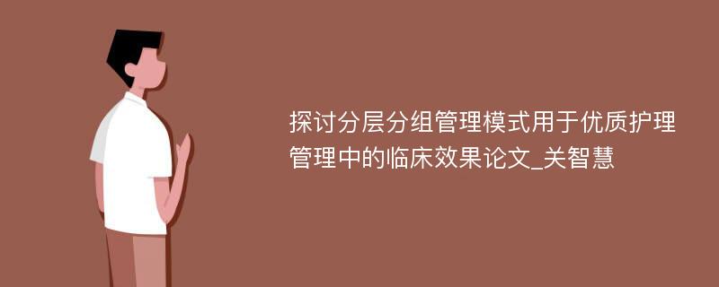 探讨分层分组管理模式用于优质护理管理中的临床效果论文_关智慧