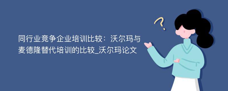 同行业竞争企业培训比较：沃尔玛与麦德隆替代培训的比较_沃尔玛论文