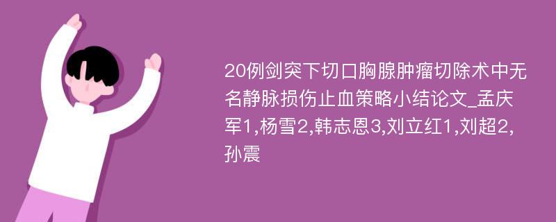 20例剑突下切口胸腺肿瘤切除术中无名静脉损伤止血策略小结论文_孟庆军1,杨雪2,韩志恩3,刘立红1,刘超2,孙震