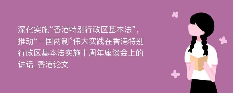 深化实施“香港特别行政区基本法”，推动“一国两制”伟大实践在香港特别行政区基本法实施十周年座谈会上的讲话_香港论文