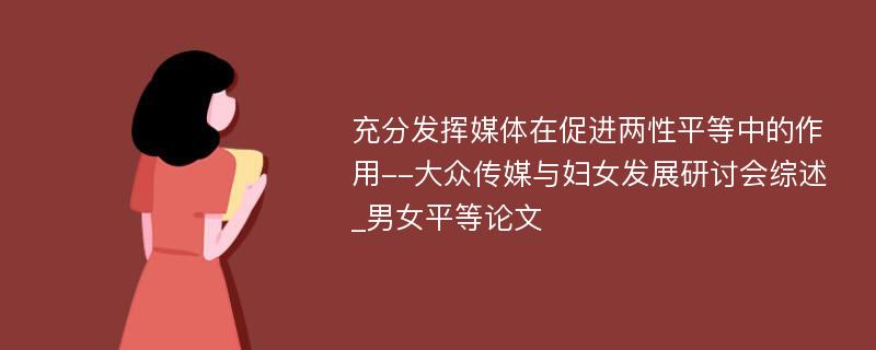 充分发挥媒体在促进两性平等中的作用--大众传媒与妇女发展研讨会综述_男女平等论文