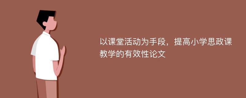 以课堂活动为手段，提高小学思政课教学的有效性论文