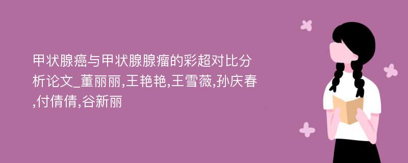 甲状腺癌与甲状腺腺瘤的彩超对比分析论文_董丽丽,王艳艳,王雪薇,孙庆春,付倩倩,谷新丽