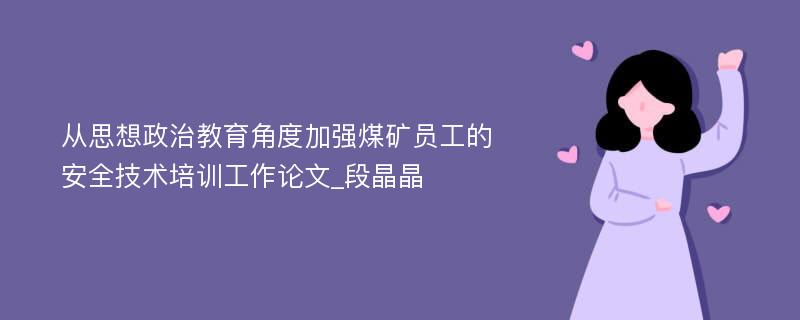 从思想政治教育角度加强煤矿员工的安全技术培训工作论文_段晶晶