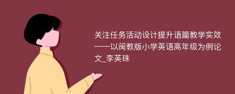 关注任务活动设计提升语篇教学实效——以闽教版小学英语高年级为例论文_李英珠