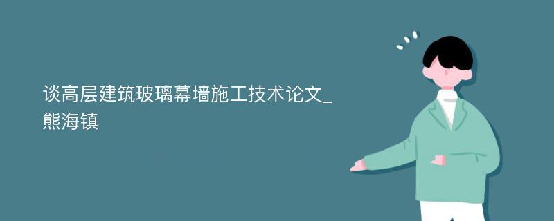 谈高层建筑玻璃幕墙施工技术论文_熊海镇