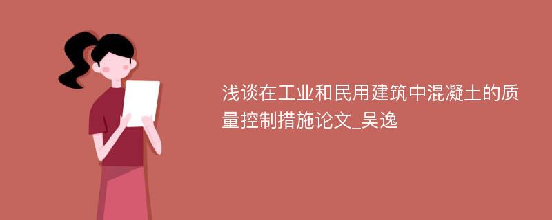 浅谈在工业和民用建筑中混凝土的质量控制措施论文_吴逸